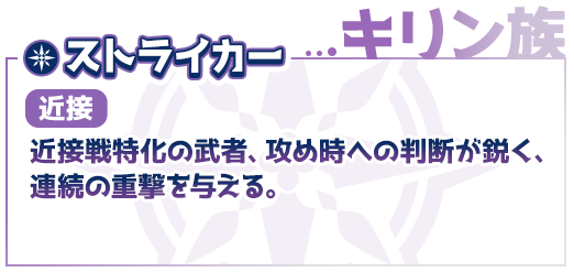 キリン族、ストライカー（近接）近接戦特化の武者、攻め時への判断が鋭く、連続の重撃を与える。