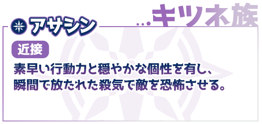 キツネ族、アサシン（近接）素早い行動力と穏やかな個性を有し、瞬間で放たれたさっきで敵を恐怖させる。